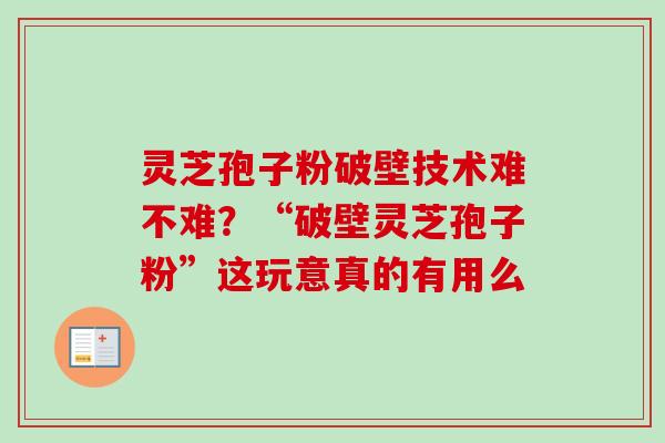 灵芝孢子粉破壁技术难不难？“破壁灵芝孢子粉”这玩意真的有用么