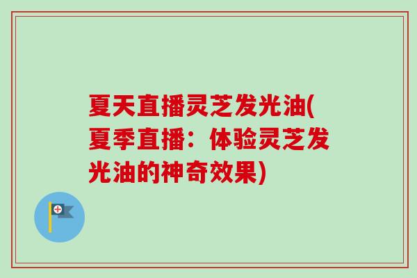 夏天直播灵芝发光油(夏季直播:体验灵芝发光油的神奇效果) 夏天直播灵芝发光油(夏季直播:体验灵芝发光油的神奇效果)