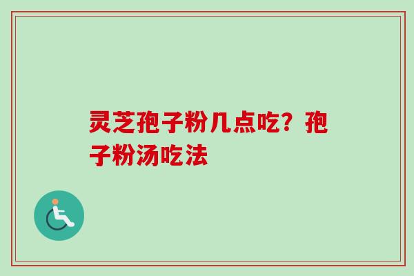 灵芝孢子粉几点吃?孢子粉汤吃法 灵芝孢子粉几点吃?孢子粉汤吃法