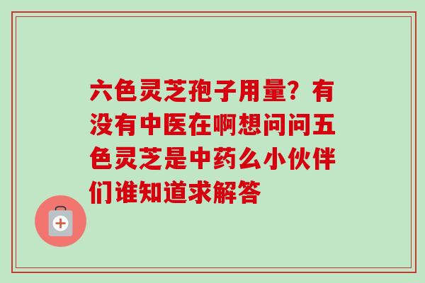 六色灵芝孢子用量?有没有中医在啊想问问五色灵芝是么小伙伴们谁知道求解答 六色灵芝孢子用量?有没有中医在啊想问问五色灵芝是么小伙伴们谁知道求解答