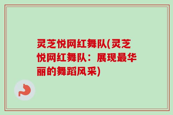 灵芝悦网红舞队(灵芝悦网红舞队:展现华丽的舞蹈风采) 灵芝悦网红舞队(灵芝悦网红舞队:展现华丽的舞蹈风采)