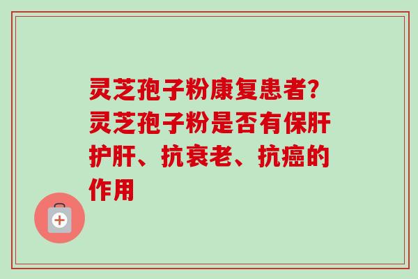 灵芝孢子粉康复患者?灵芝孢子粉是否有、抗、抗的作用 灵芝孢子粉康复患者?灵芝孢子粉是否有、抗、抗的作用