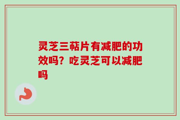灵芝三萜片有的功效吗?吃灵芝可以吗 灵芝三萜片有的功效吗?吃灵芝可以吗