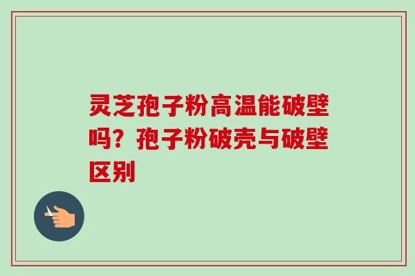 灵芝孢子粉高温能破壁吗?孢子粉破壳与破壁区别 灵芝孢子粉高温能破壁吗?孢子粉破壳与破壁区别