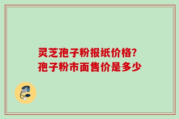 灵芝孢子粉报纸价格？孢子粉市面售价是多少