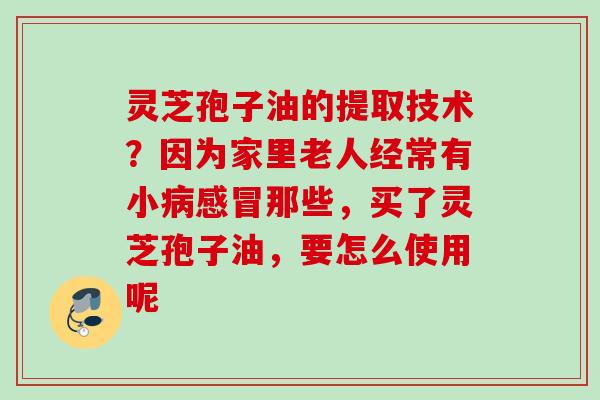 灵芝孢子油的提取技术？因为家里老人经常有小那些，买了灵芝孢子油，要怎么使用呢
