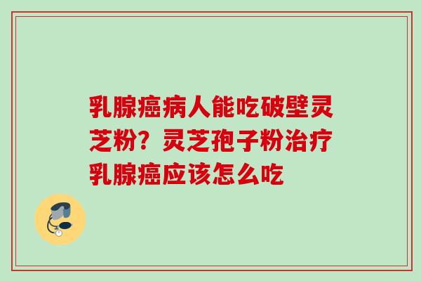 乳腺人能吃破壁灵芝粉？灵芝孢子粉乳腺应该怎么吃