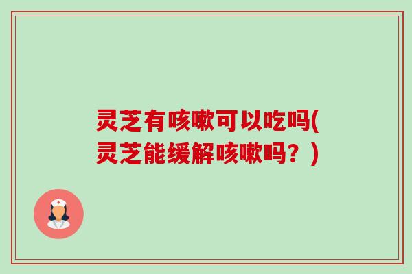 灵芝有可以吃吗(灵芝能缓解吗?) 灵芝有可以吃吗(灵芝能缓解吗?)
