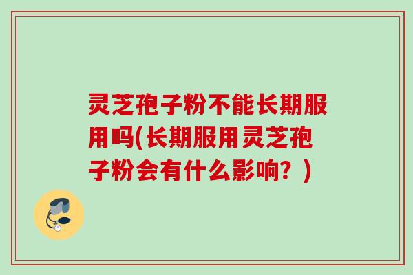 灵芝孢子粉不能长期服用吗(长期服用灵芝孢子粉会有什么影响?) 灵芝孢子粉不能长期服用吗(长期服用灵芝孢子粉会有什么影响?)