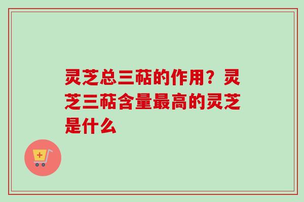灵芝总三萜的作用?灵芝三萜含量高的灵芝是什么 灵芝总三萜的作用?灵芝三萜含量高的灵芝是什么