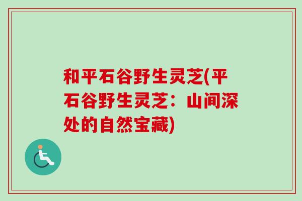 和平石谷野生灵芝(平石谷野生灵芝:山间深处的自然宝藏) 和平石谷野生灵芝(平石谷野生灵芝:山间深处的自然宝藏)