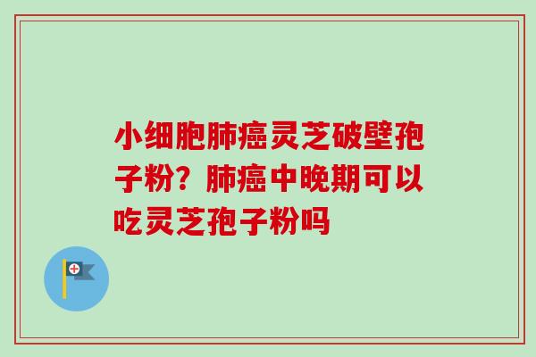 小细胞灵芝破壁孢子粉?中晚期可以吃灵芝孢子粉吗 小细胞灵芝破壁孢子粉?中晚期可以吃灵芝孢子粉吗