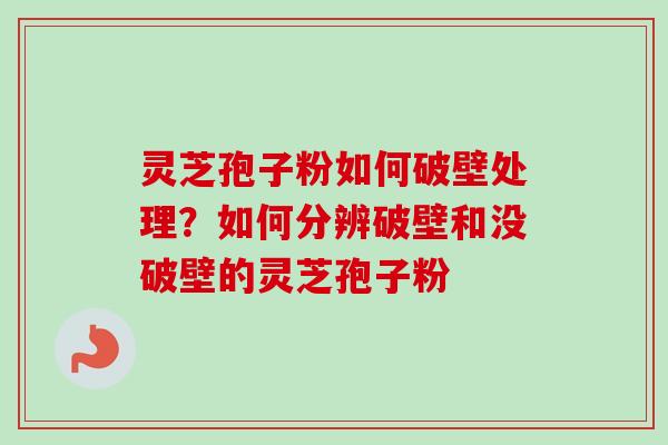 灵芝孢子粉如何破壁处理?如何分辨破壁和没破壁的灵芝孢子粉 灵芝孢子粉如何破壁处理?如何分辨破壁和没破壁的灵芝孢子粉