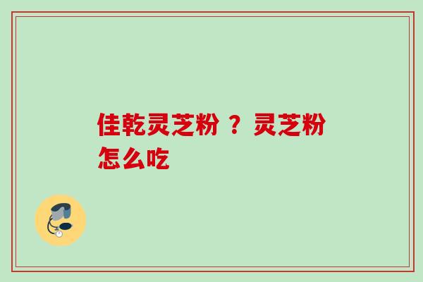 佳乾灵芝粉 ?灵芝粉怎么吃 佳乾灵芝粉 ?灵芝粉怎么吃