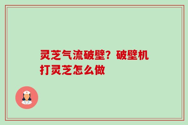 灵芝气流破壁?破壁机打灵芝怎么做 灵芝气流破壁?破壁机打灵芝怎么做