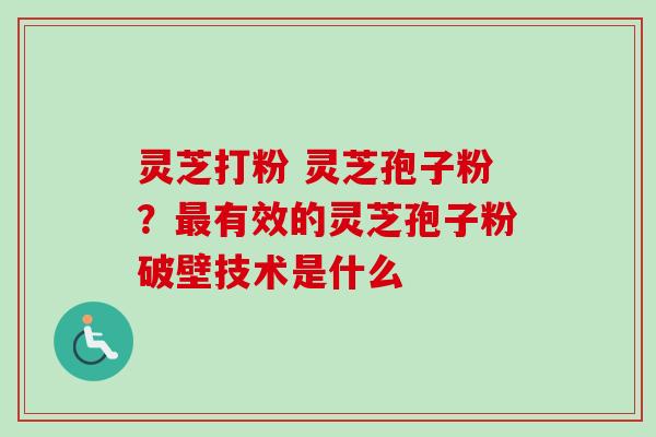 灵芝打粉 灵芝孢子粉？有效的灵芝孢子粉破壁技术是什么