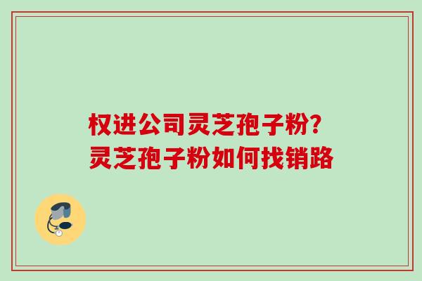 权进公司灵芝孢子粉？灵芝孢子粉如何找销路