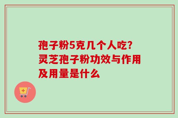 孢子粉5克几个人吃?灵芝孢子粉功效与作用及用量是什么 孢子粉5克几个人吃?灵芝孢子粉功效与作用及用量是什么