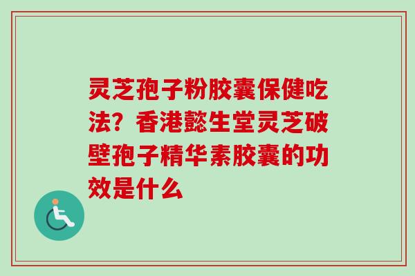 灵芝孢子粉胶囊保健吃法?香港懿生堂灵芝破壁孢子精华素胶囊的功效是什么 灵芝孢子粉胶囊保健吃法?香港懿生堂灵芝破壁孢子精华素胶囊的功效是什么