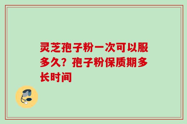 灵芝孢子粉一次可以服多久?孢子粉保质期多长时间 灵芝孢子粉一次可以服多久?孢子粉保质期多长时间