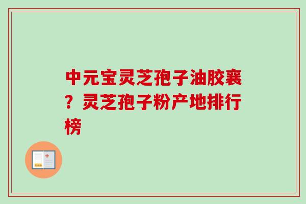 中元宝灵芝孢子油胶襄?灵芝孢子粉产地排行榜 中元宝灵芝孢子油胶襄?灵芝孢子粉产地排行榜