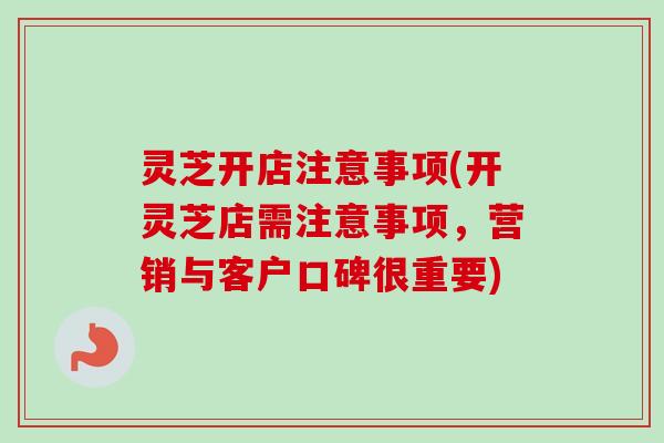 灵芝开店注意事项(开灵芝店需注意事项,营销与客户口碑很重要) 灵芝开店注意事项(开灵芝店需注意事项,营销与客户口碑很重要)