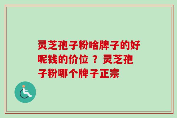 灵芝孢子粉啥牌子的好呢钱的价位 ？灵芝孢子粉哪个牌子正宗