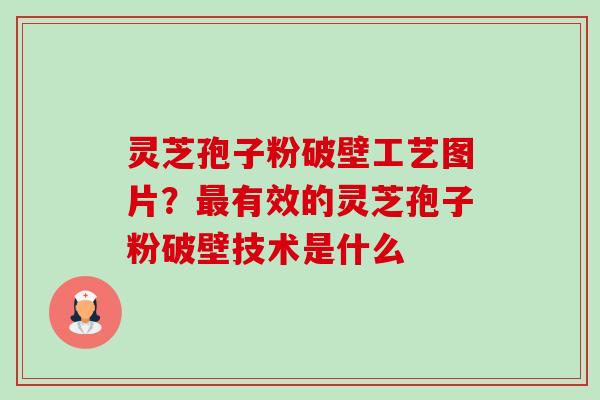 灵芝孢子粉破壁工艺图片?有效的灵芝孢子粉破壁技术是什么 灵芝孢子粉破壁工艺图片?有效的灵芝孢子粉破壁技术是什么