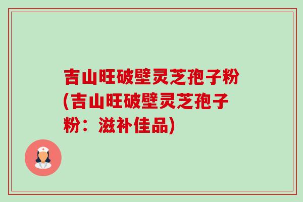 吉山旺破壁灵芝孢子粉(吉山旺破壁灵芝孢子粉:滋补佳品) 吉山旺破壁灵芝孢子粉(吉山旺破壁灵芝孢子粉:滋补佳品)