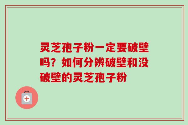 灵芝孢子粉一定要破壁吗?如何分辨破壁和没破壁的灵芝孢子粉 灵芝孢子粉一定要破壁吗?如何分辨破壁和没破壁的灵芝孢子粉