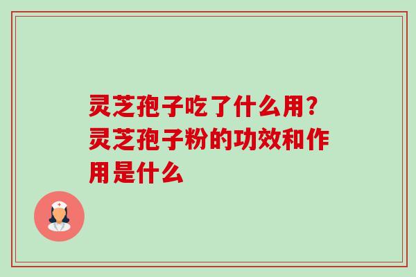 灵芝孢子吃了什么用?灵芝孢子粉的功效和作用是什么 灵芝孢子吃了什么用?灵芝孢子粉的功效和作用是什么