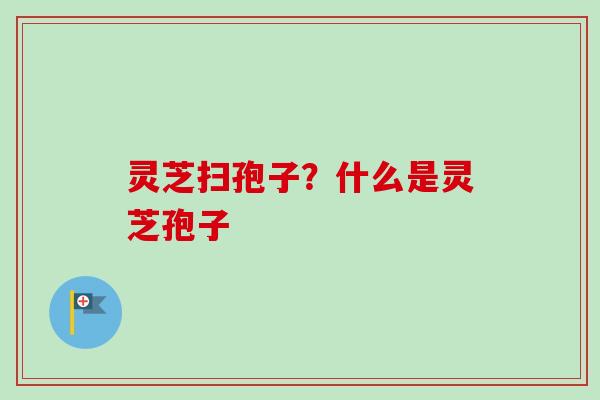 灵芝扫孢子？什么是灵芝孢子