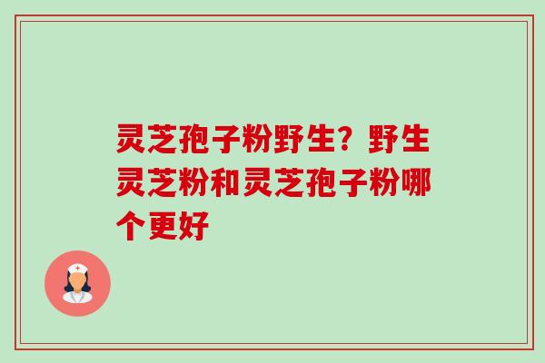 灵芝孢子粉野生?野生灵芝粉和灵芝孢子粉哪个更好 灵芝孢子粉野生?野生灵芝粉和灵芝孢子粉哪个更好