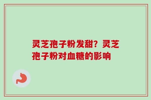 灵芝孢子粉发甜？灵芝孢子粉对的影响
