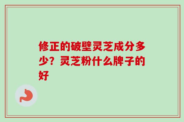 修正的破壁灵芝成分多少？灵芝粉什么牌子的好