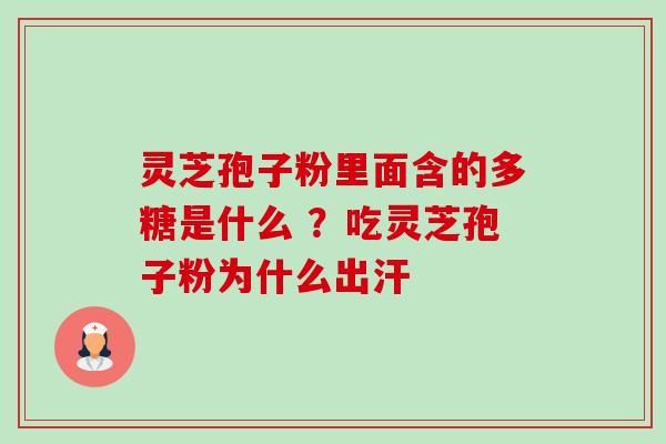 灵芝孢子粉里面含的多糖是什么 ?吃灵芝孢子粉为什么出汗 灵芝孢子粉里面含的多糖是什么 ?吃灵芝孢子粉为什么出汗