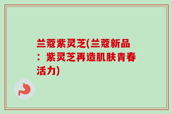 兰蔻紫灵芝(兰蔻新品:紫灵芝再造青春活力) 兰蔻紫灵芝(兰蔻新品:紫灵芝再造青春活力)