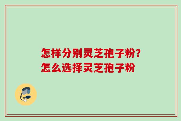怎样分别灵芝孢子粉？怎么选择灵芝孢子粉