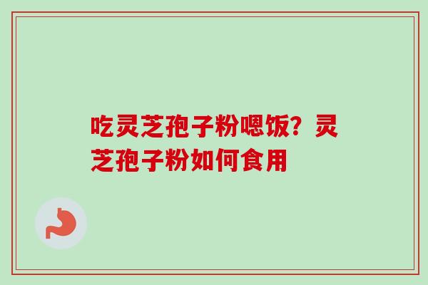 吃灵芝孢子粉嗯饭?灵芝孢子粉如何食用 吃灵芝孢子粉嗯饭?灵芝孢子粉如何食用