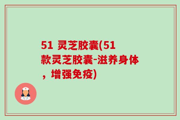 51 灵芝胶囊(51款灵芝胶囊-滋养身体,增强免疫) 51 灵芝胶囊(51款灵芝胶囊-滋养身体,增强免疫)