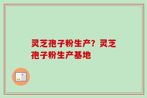 灵芝孢子粉生产?灵芝孢子粉生产基地 灵芝孢子粉生产?灵芝孢子粉生产基地