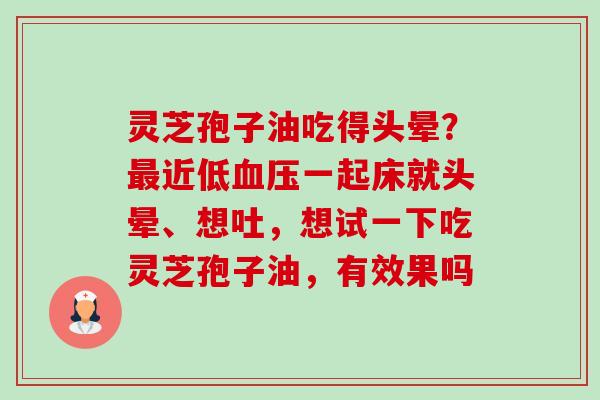 灵芝孢子油吃得头晕?近低一起床就头晕、想吐,想试一下吃灵芝孢子油,有效果吗 灵芝孢子油吃得头晕?近低一起床就头晕、想吐,想试一下吃灵芝孢子油,有效果吗