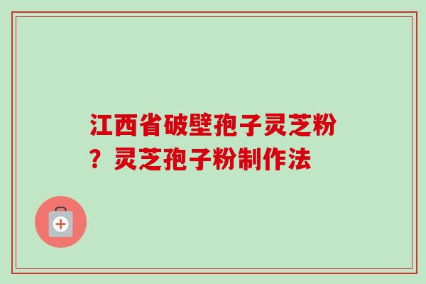 江西省破壁孢子灵芝粉？灵芝孢子粉制作法