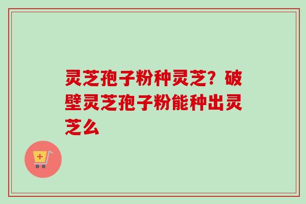 灵芝孢子粉种灵芝?破壁灵芝孢子粉能种出灵芝么 灵芝孢子粉种灵芝?破壁灵芝孢子粉能种出灵芝么