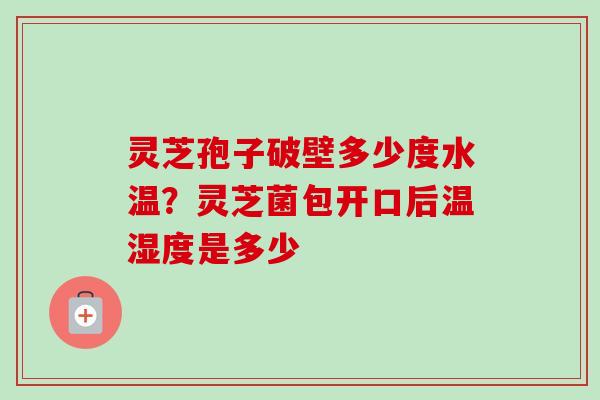 灵芝孢子破壁多少度水温?灵芝菌包开口后温湿度是多少 灵芝孢子破壁多少度水温?灵芝菌包开口后温湿度是多少