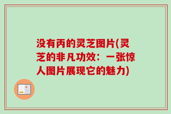 没有丙的灵芝图片(灵芝的非凡功效:一张惊人图片展现它的魅力) 没有丙的灵芝图片(灵芝的非凡功效:一张惊人图片展现它的魅力)