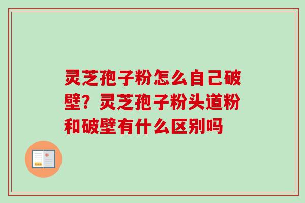 灵芝孢子粉怎么自己破壁?灵芝孢子粉头道粉和破壁有什么区别吗 灵芝孢子粉怎么自己破壁?灵芝孢子粉头道粉和破壁有什么区别吗