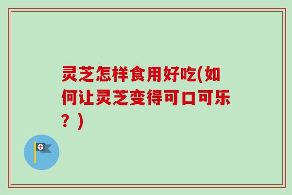 灵芝怎样食用好吃(如何让灵芝变得可口可乐?) 灵芝怎样食用好吃(如何让灵芝变得可口可乐?)