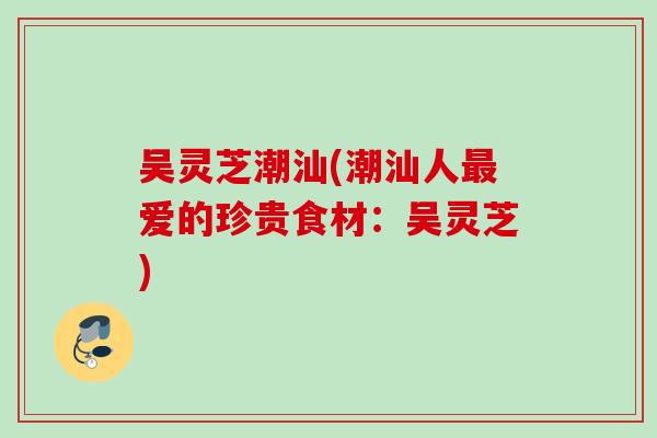 吴灵芝潮汕(潮汕人爱的珍贵食材:吴灵芝) 吴灵芝潮汕(潮汕人爱的珍贵食材:吴灵芝)