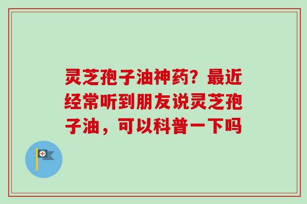 灵芝孢子油神药？近经常听到朋友说灵芝孢子油，可以科普一下吗